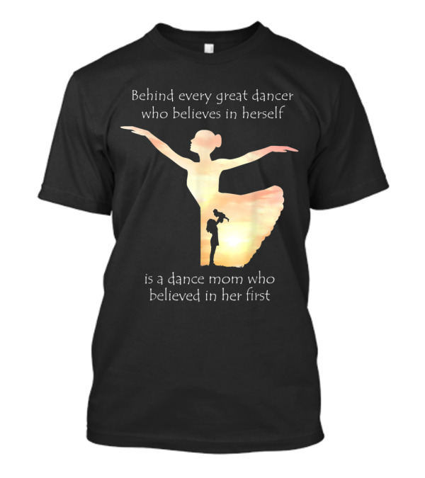 Behind Every Great Dancer Who Believes In Herself Is A Dance Mom Who Believed In Her First T-Shirt