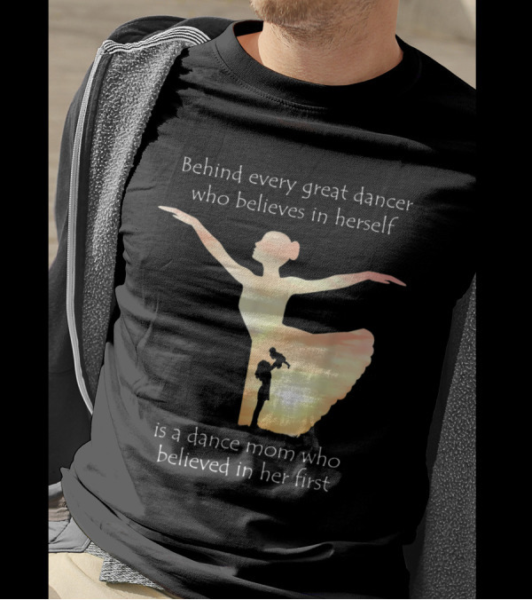 Behind Every Great Dancer Who Believes In Herself Is A Dance Mom Who Believed In Her First T-Shirt