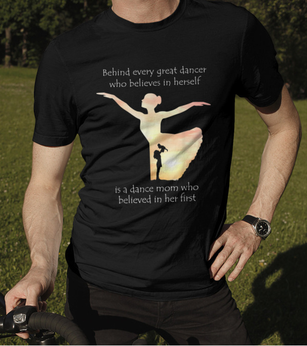 Behind Every Great Dancer Who Believes In Herself Is A Dance Mom Who Believed In Her First T-Shirt
