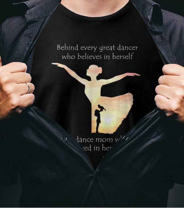 Behind Every Great Dancer Who Believes In Herself Is A Dance Mom Who Believed In Her First T-Shirt