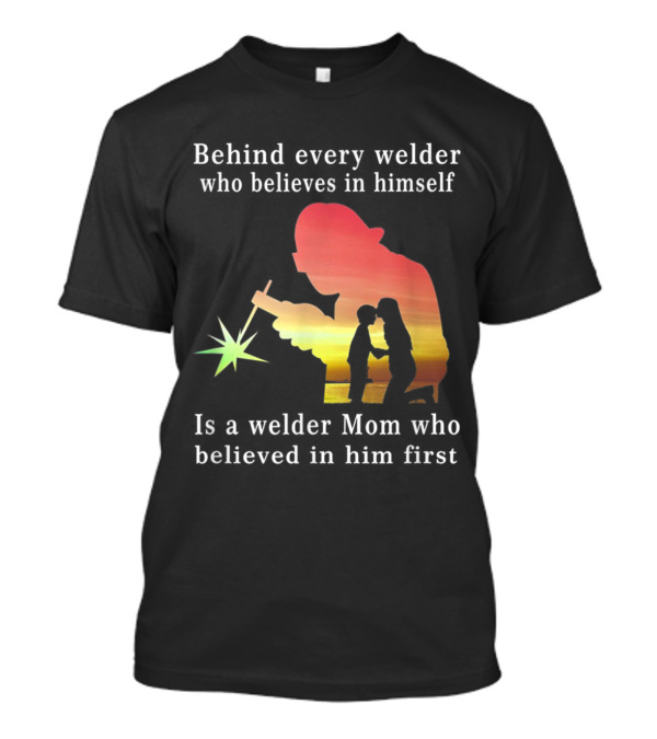 Behind Every Welder Who Believes In Himself Is A Welder Mom Who Believed In Him First T-Shirt