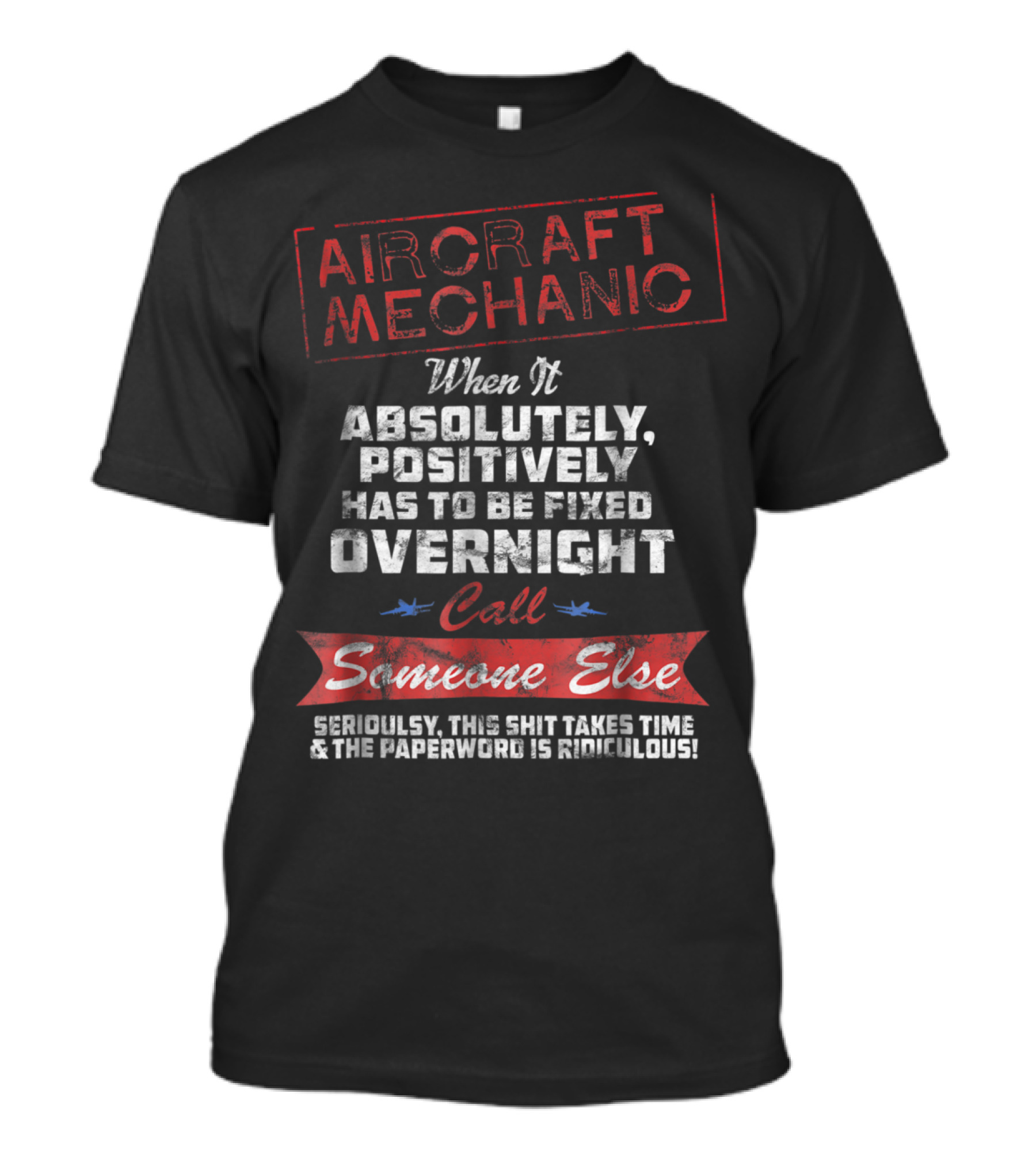 Aircraft Mechanic When It Absolutely Positively Has To Be Fixed Overnight Call Someone Else Seriously Ridiculous Paperwork T-Shirt