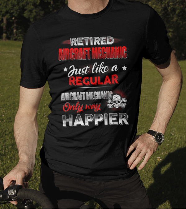 Retired Aircraft Mechanic Just Like A Regular Aircraft Mechanic Only Way Happier T-Shirt