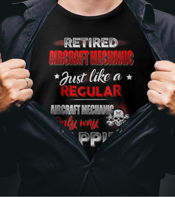 Retired Aircraft Mechanic Just Like A Regular Aircraft Mechanic Only Way Happier T-Shirt