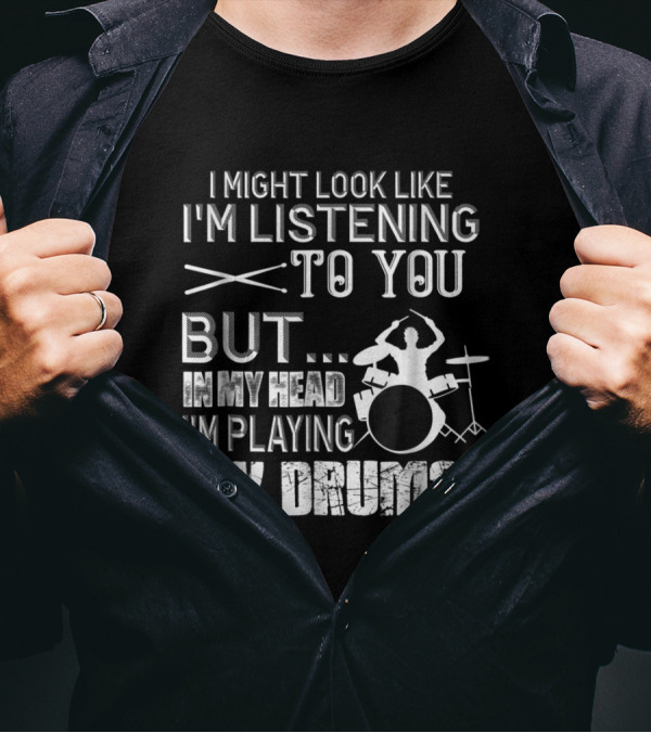 I Might Look Like I'm Listening To You But In My Head I'm Playing My Drums T-Shirt