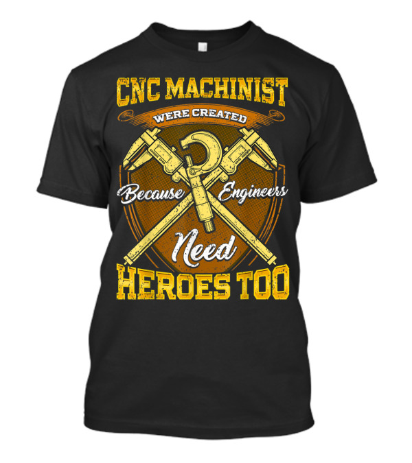 CNC Machinist Were Created Because Engineers Need Heroes Too T-Shirt