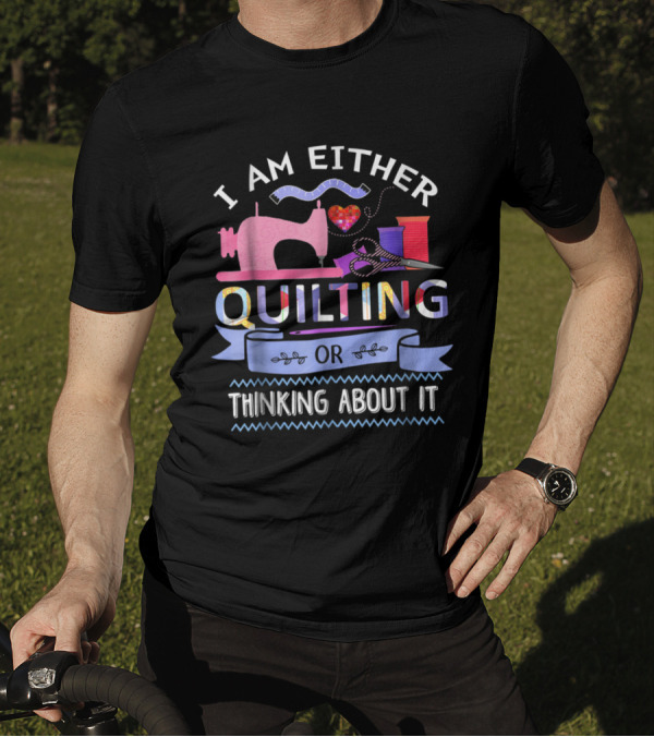 Quilting Enthusiast's Passion: I Am Either Quilting Or Thinking About It With Sewing Machine And Crafting Tools T-Shirt