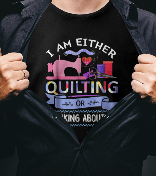 Quilting Enthusiast's Passion: I Am Either Quilting Or Thinking About It With Sewing Machine And Crafting Tools T-Shirt