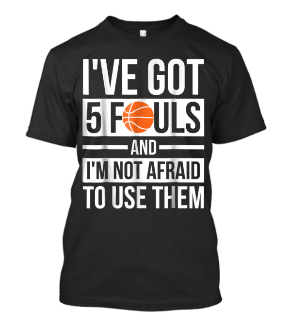 Basketball Themed I've Got 5 Fouls And I'm Not Afraid To Use Them Bold Statement With Orange Ball T-Shirt