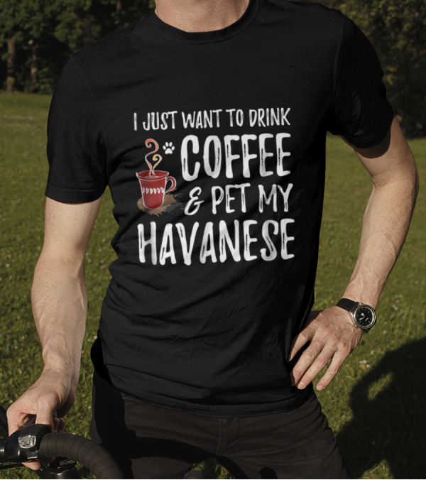 I Just Want To Drink Coffee And Pet My Havanese T-Shirt
