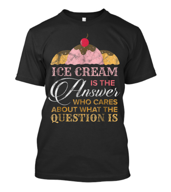 Ice Cream Is The Answer Who Cares About What The Question Is T-Shirt