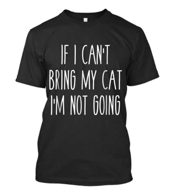 If I Can't Bring My Cat I'm Not Going Cat Lover T-Shirt