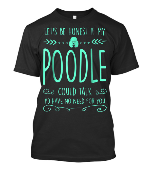 Let's Be Honest If My Poodle Could Talk I'd Have No Need For You T-Shirt
