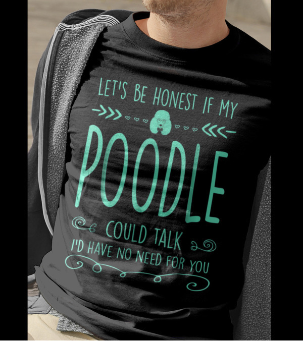 Let's Be Honest If My Poodle Could Talk I'd Have No Need For You T-Shirt
