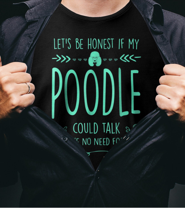 Let's Be Honest If My Poodle Could Talk I'd Have No Need For You T-Shirt