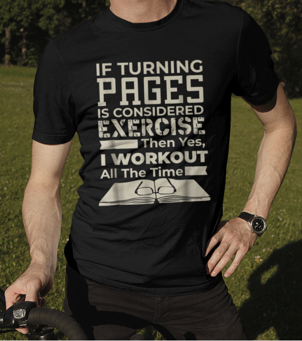 If Turning Pages Is Considered Exercise Then Yes I Workout All The Time T-Shirt