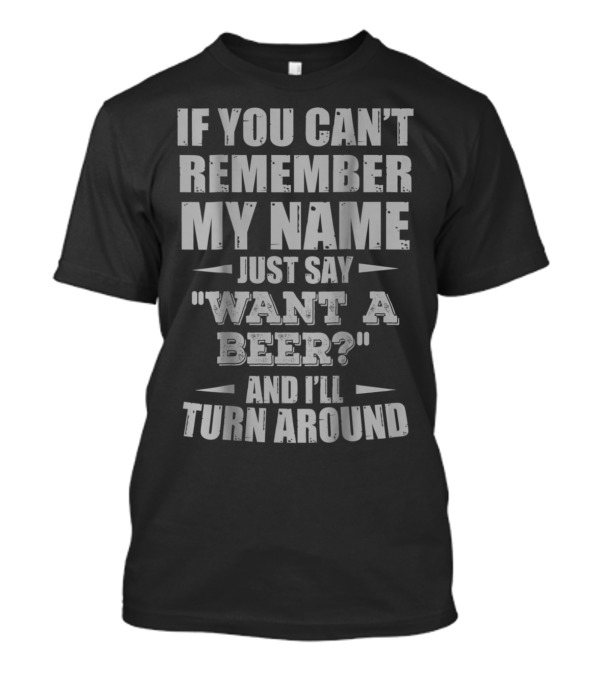 If You Can't Remember My Name Just Say Want A Beer? And I'll Turn Around T-Shirt