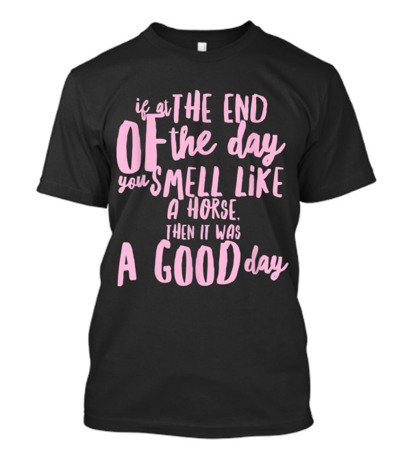 If At The End Of The Day You Smell Like A Horse Then It Was A Good Day T-Shirt