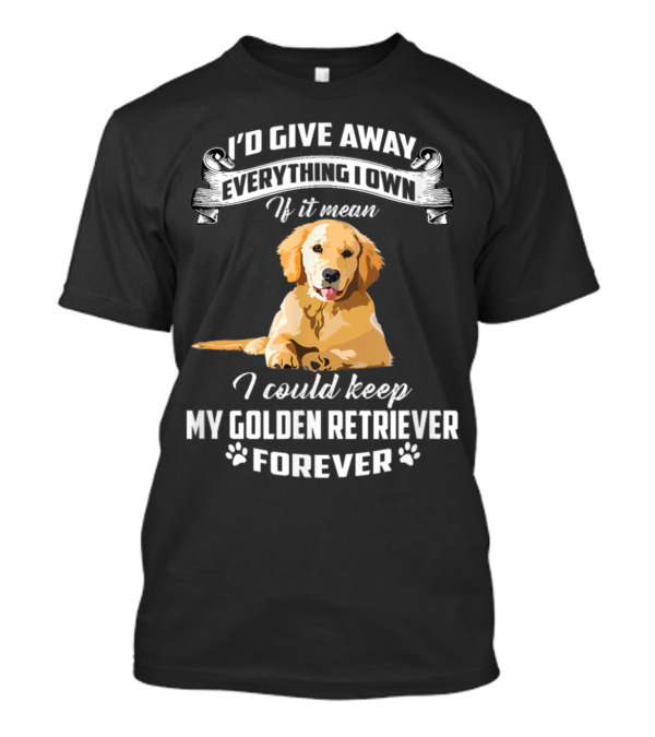 I'd Give Away Everything I Own If It Meant I Could Keep My Golden Retriever Forever T-Shirt