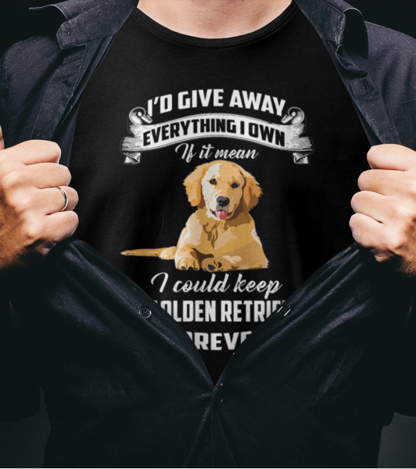 I'd Give Away Everything I Own If It Meant I Could Keep My Golden Retriever Forever T-Shirt