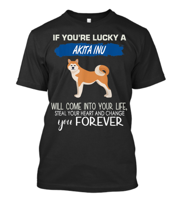 If You're Lucky A Akita Inu Will Come Into Your Life Steal Your Heart And Change You Forever T-Shirt