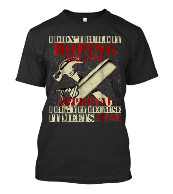 I Didn't Build It Hoping For Your Approval I Built It Because It Meets Mine Hammer And Saw T-Shirt