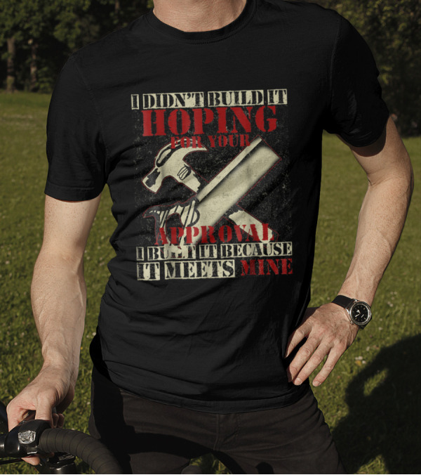 I Didn't Build It Hoping For Your Approval I Built It Because It Meets Mine Hammer And Saw T-Shirt