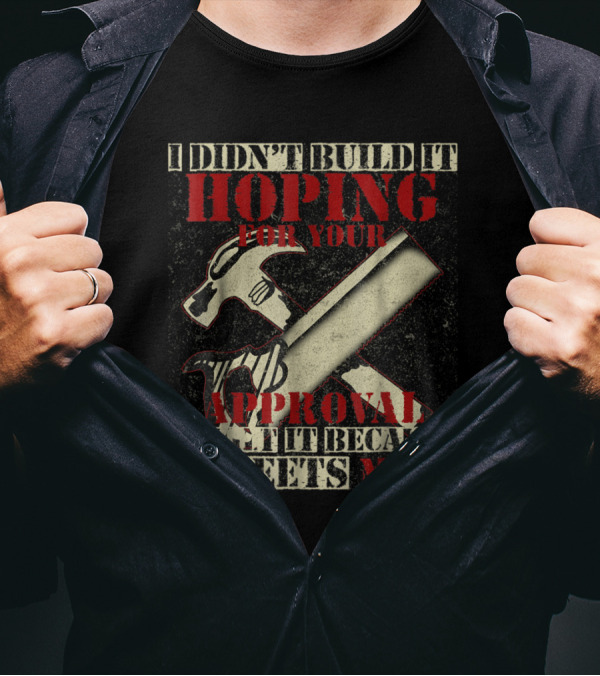 I Didn't Build It Hoping For Your Approval I Built It Because It Meets Mine Hammer And Saw T-Shirt