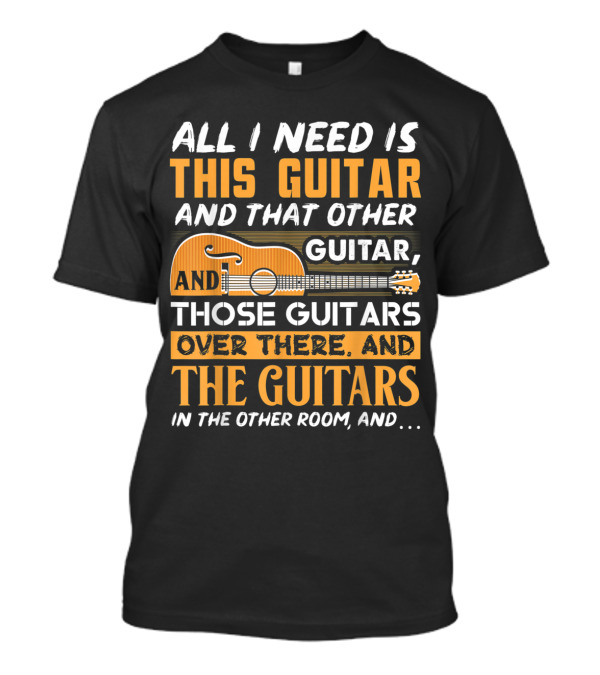 All I Need Is This Guitar And That Other Guitar And Those Guitars Over There And The Guitars In The Other Room T-Shirt