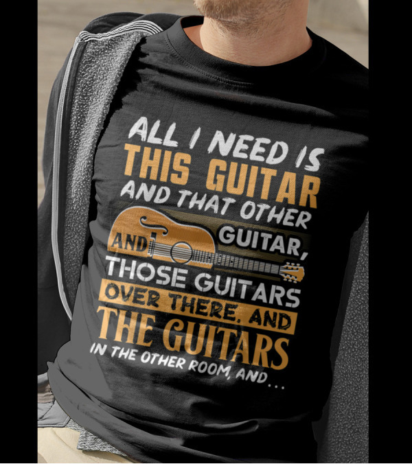 All I Need Is This Guitar And That Other Guitar And Those Guitars Over There And The Guitars In The Other Room T-Shirt