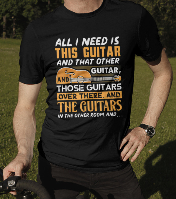 All I Need Is This Guitar And That Other Guitar And Those Guitars Over There And The Guitars In The Other Room T-Shirt