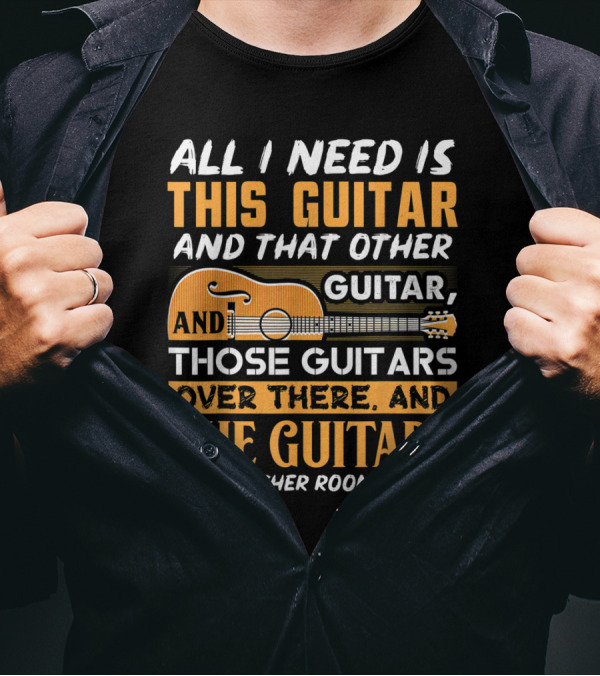 All I Need Is This Guitar And That Other Guitar And Those Guitars Over There And The Guitars In The Other Room T-Shirt