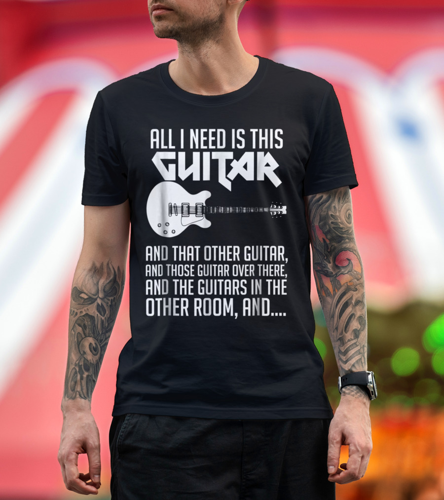 All I Need Is This Guitar and That Other Guitar and Those Guitar Over There and the Guitars in the Other Room T-Shirt
