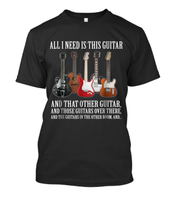 All I Need Is This Guitar And That Other Guitar Those Guitars Over There And The Guitars In The Other Room T-Shirt
