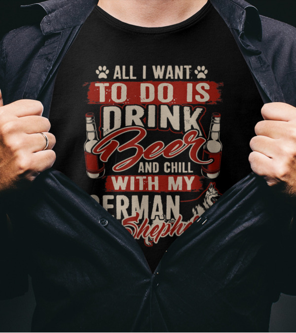 All I Want To Do Is Drink Beer And Chill With My German Shepherd T-Shirt