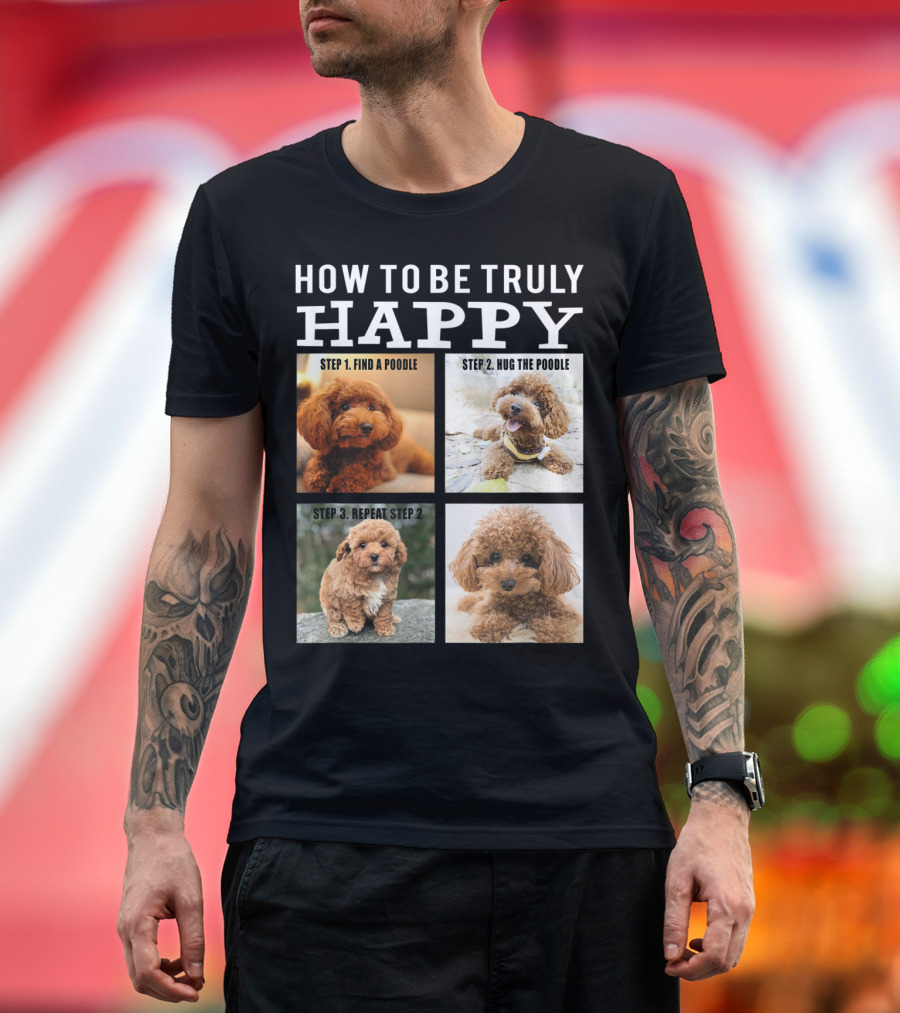 How to Be Truly Happy: Step 1 Find a Poodle Step 2 Hug the Poodle Step 3 Repeat Step 2 T-Shirt