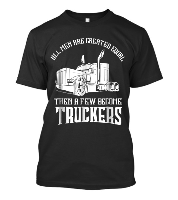 All Men Are Created Equal Then A Few Become Truckers Big Rig T-Shirt