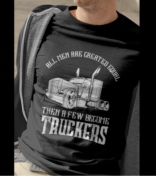 All Men Are Created Equal Then A Few Become Truckers Big Rig T-Shirt