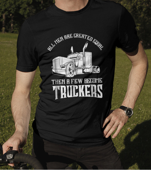 All Men Are Created Equal Then A Few Become Truckers Big Rig T-Shirt