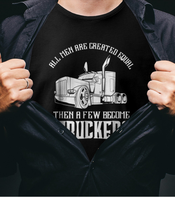 All Men Are Created Equal Then A Few Become Truckers Big Rig T-Shirt