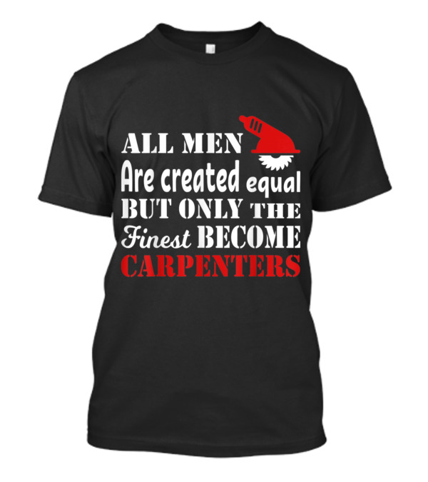 All Men Are Created Equal But Only The Finest Become Carpenters T-Shirt
