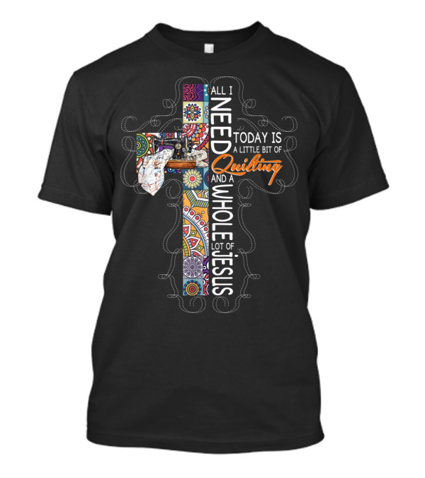 All I Need Today Is A Little Bit Of Quilting And A Whole Lot Of Jesus Cross T-Shirt