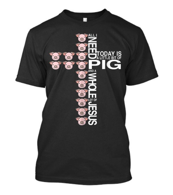 All I Need Today Is A Little Bit Of Pig And A Whole Lot Of Jesus Cross Design With Pig Faces T-Shirt