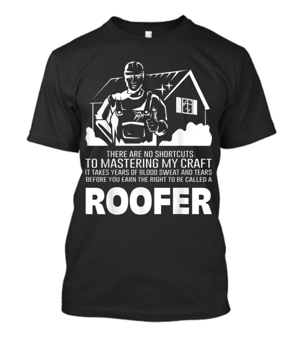 No Shortcuts To Mastering My Craft Takes Years Blood Sweat Tears Earn Right Called Roofer T-Shirt