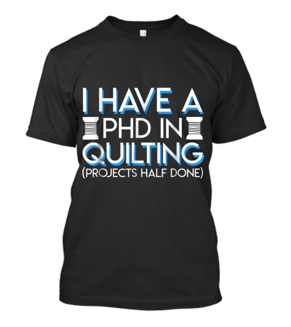 PHD In Quilting I Have Projects Half Done Playful Textile Enthusiast T-Shirt