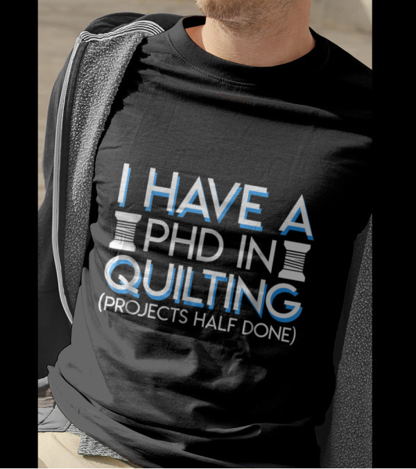 PHD In Quilting I Have Projects Half Done Playful Textile Enthusiast T-Shirt