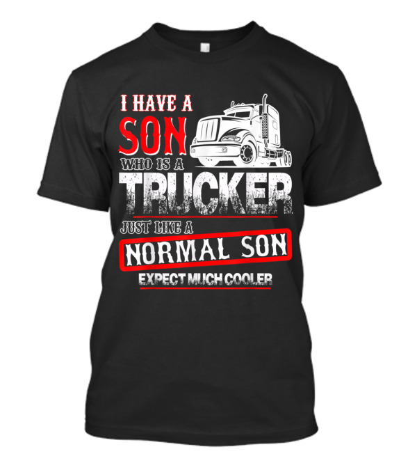 I Have A Son Who Is A Trucker Just Like A Normal Son Expect Much Cooler T-Shirt