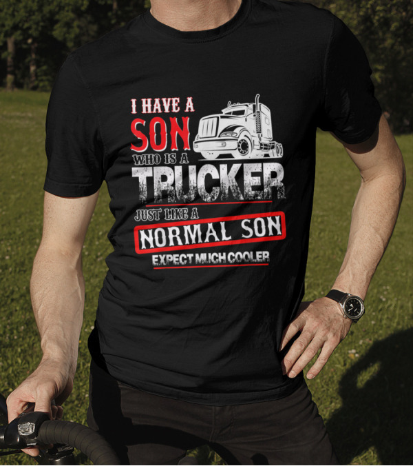 I Have A Son Who Is A Trucker Just Like A Normal Son Expect Much Cooler T-Shirt