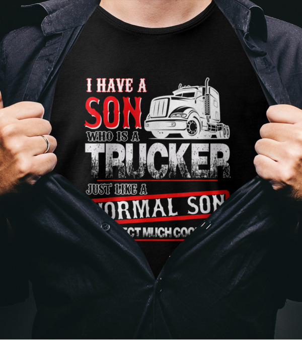 I Have A Son Who Is A Trucker Just Like A Normal Son Expect Much Cooler T-Shirt
