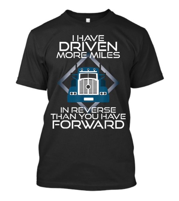 I Have Driven More Miles Trucker In Reverse Than You Have Forward T-Shirt